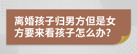 离婚孩子归男方但是女方要来看孩子怎么办？