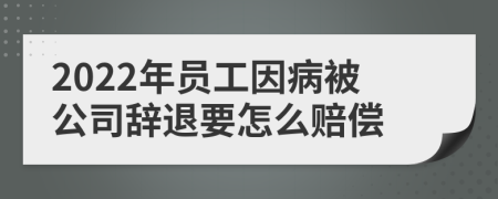 2022年员工因病被公司辞退要怎么赔偿