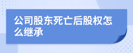 公司股东死亡后股权怎么继承