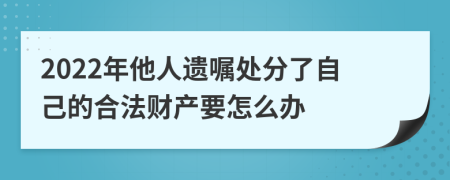 2022年他人遗嘱处分了自己的合法财产要怎么办