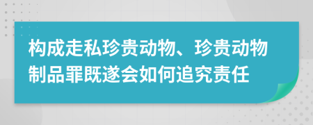 构成走私珍贵动物、珍贵动物制品罪既遂会如何追究责任