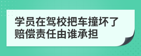 学员在驾校把车撞坏了赔偿责任由谁承担