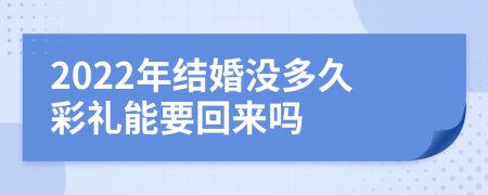 2022年结婚没多久彩礼能要回来吗