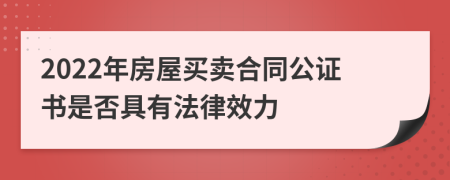 2022年房屋买卖合同公证书是否具有法律效力