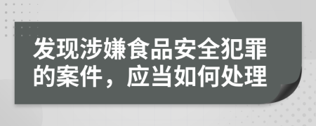 发现涉嫌食品安全犯罪的案件，应当如何处理