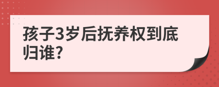 孩子3岁后抚养权到底归谁?