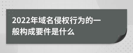 2022年域名侵权行为的一般构成要件是什么