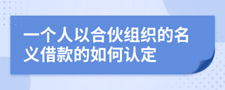 一个人以合伙组织的名义借款的如何认定