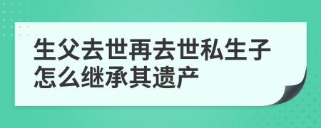 生父去世再去世私生子怎么继承其遗产