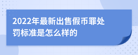 2022年最新出售假币罪处罚标准是怎么样的