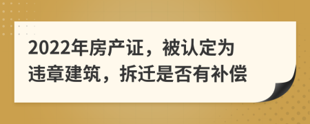 2022年房产证，被认定为违章建筑，拆迁是否有补偿