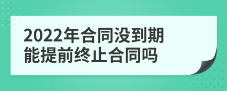 2022年合同没到期能提前终止合同吗