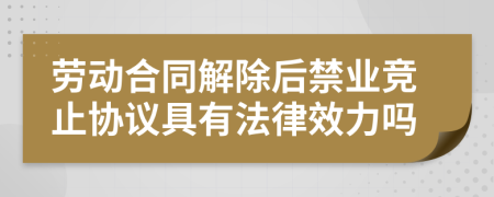 劳动合同解除后禁业竞止协议具有法律效力吗