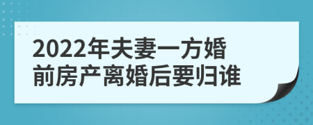 2022年夫妻一方婚前房产离婚后要归谁