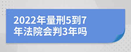 2022年量刑5到7年法院会判3年吗