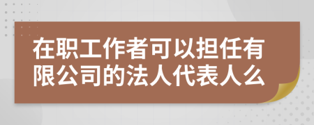 在职工作者可以担任有限公司的法人代表人么