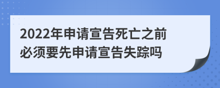 2022年申请宣告死亡之前必须要先申请宣告失踪吗