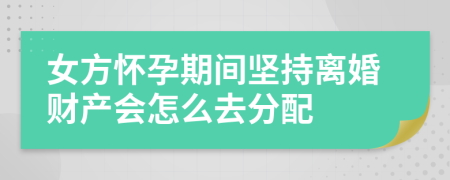 女方怀孕期间坚持离婚财产会怎么去分配