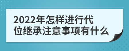 2022年怎样进行代位继承注意事项有什么