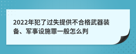 2022年犯了过失提供不合格武器装备、军事设施罪一般怎么判