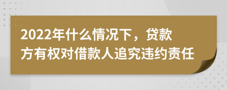 2022年什么情况下，贷款方有权对借款人追究违约责任