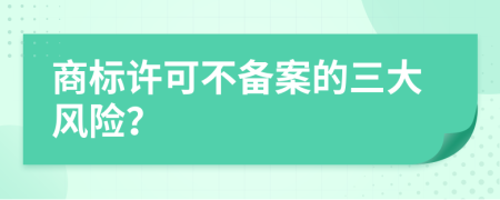 商标许可不备案的三大风险？