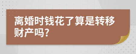 离婚时钱花了算是转移财产吗?