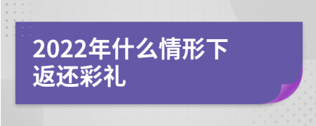 2022年什么情形下返还彩礼