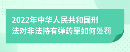 2022年中华人民共和国刑法对非法持有弹药罪如何处罚