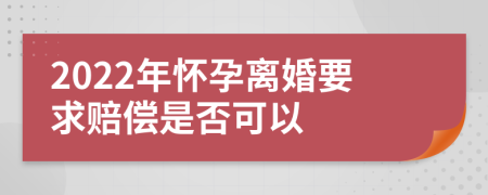 2022年怀孕离婚要求赔偿是否可以