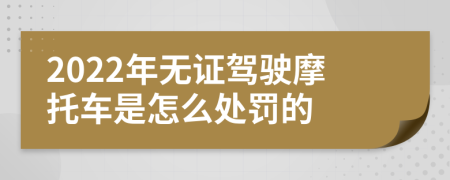 2022年无证驾驶摩托车是怎么处罚的