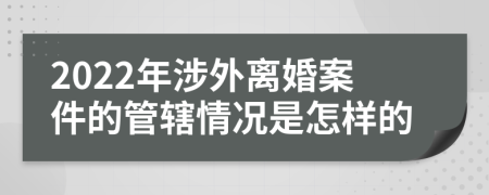 2022年涉外离婚案件的管辖情况是怎样的