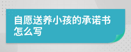 自愿送养小孩的承诺书怎么写