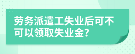 劳务派遣工失业后可不可以领取失业金？