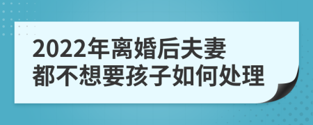 2022年离婚后夫妻都不想要孩子如何处理