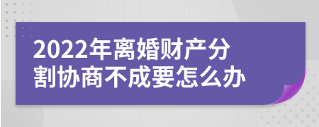 2022年离婚财产分割协商不成要怎么办