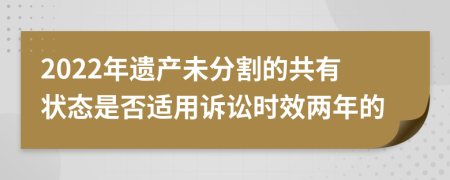 2022年遗产未分割的共有状态是否适用诉讼时效两年的