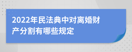 2022年民法典中对离婚财产分割有哪些规定
