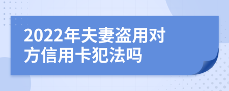 2022年夫妻盗用对方信用卡犯法吗