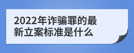 2022年诈骗罪的最新立案标准是什么