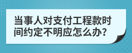 当事人对支付工程款时间约定不明应怎么办？