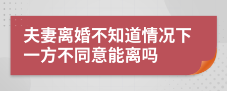 夫妻离婚不知道情况下一方不同意能离吗