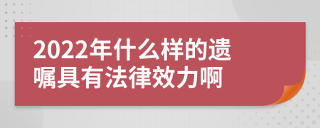 2022年什么样的遗嘱具有法律效力啊