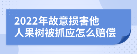 2022年故意损害他人果树被抓应怎么赔偿