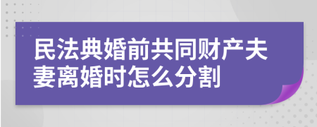 民法典婚前共同财产夫妻离婚时怎么分割