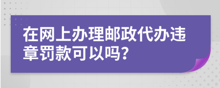 在网上办理邮政代办违章罚款可以吗？