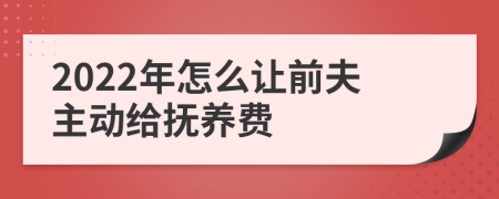 2022年怎么让前夫主动给抚养费