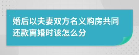 婚后以夫妻双方名义购房共同还款离婚时该怎么分