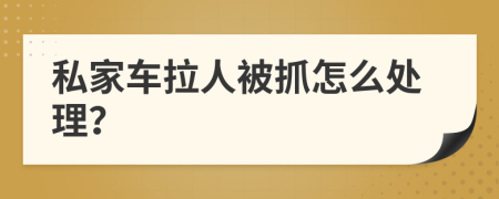 私家车拉人被抓怎么处理？