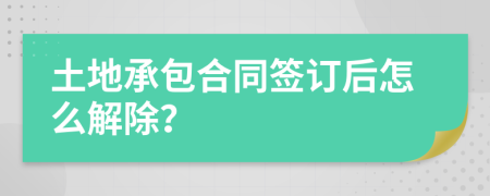 土地承包合同签订后怎么解除？